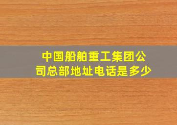 中国船舶重工集团公司总部地址电话是多少