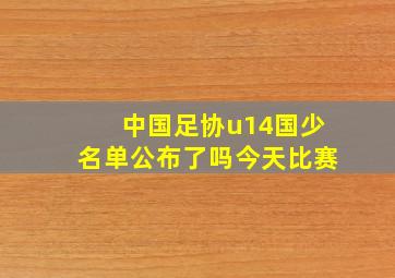 中国足协u14国少名单公布了吗今天比赛