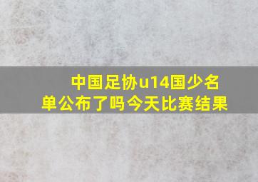 中国足协u14国少名单公布了吗今天比赛结果