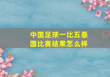 中国足球一比五泰国比赛结果怎么样