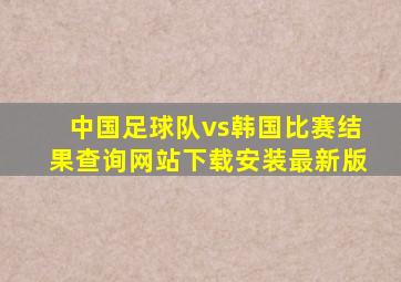 中国足球队vs韩国比赛结果查询网站下载安装最新版