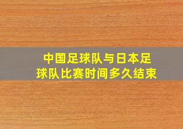 中国足球队与日本足球队比赛时间多久结束