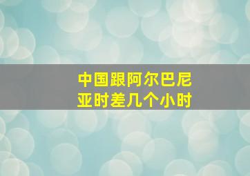 中国跟阿尔巴尼亚时差几个小时