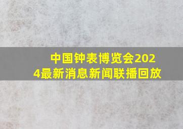 中国钟表博览会2024最新消息新闻联播回放