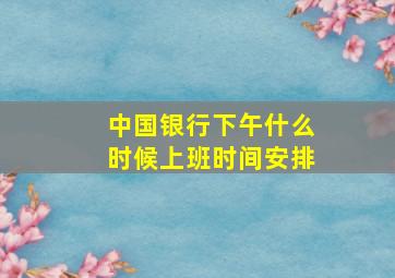 中国银行下午什么时候上班时间安排