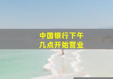 中国银行下午几点开始营业