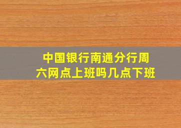 中国银行南通分行周六网点上班吗几点下班