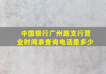 中国银行广州路支行营业时间表查询电话是多少