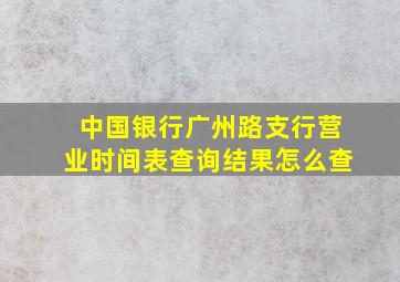 中国银行广州路支行营业时间表查询结果怎么查