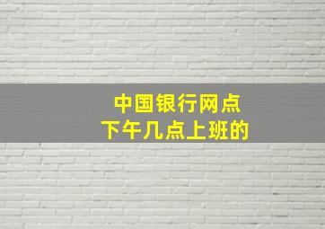 中国银行网点下午几点上班的