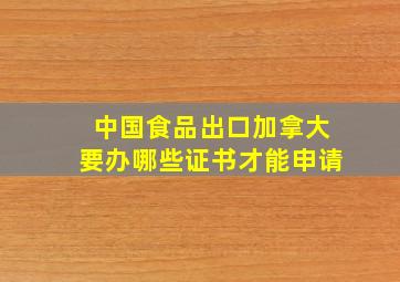 中国食品出口加拿大要办哪些证书才能申请