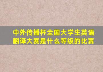 中外传播杯全国大学生英语翻译大赛是什么等级的比赛