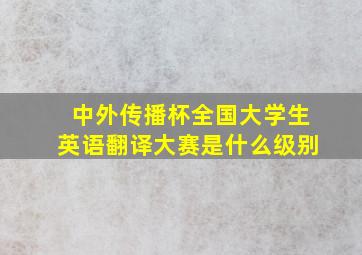 中外传播杯全国大学生英语翻译大赛是什么级别