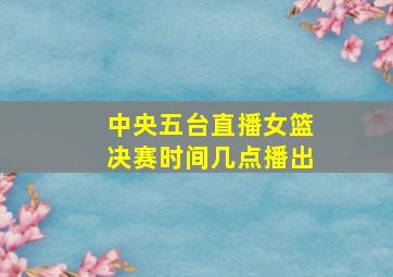 中央五台直播女篮决赛时间几点播出