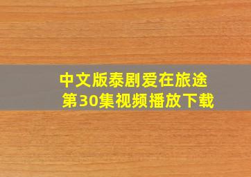 中文版泰剧爱在旅途第30集视频播放下载