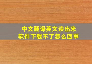 中文翻译英文读出来软件下载不了怎么回事