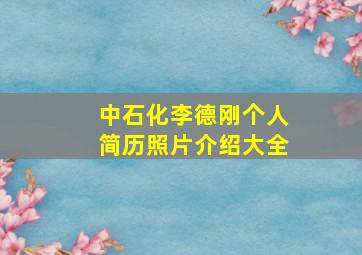 中石化李德刚个人简历照片介绍大全