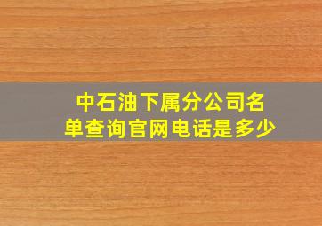 中石油下属分公司名单查询官网电话是多少