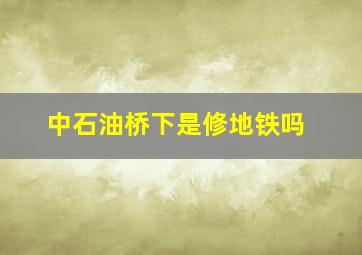 中石油桥下是修地铁吗