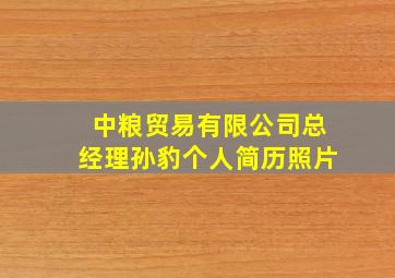 中粮贸易有限公司总经理孙豹个人简历照片