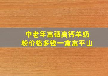 中老年富硒高钙羊奶粉价格多钱一盒富平山