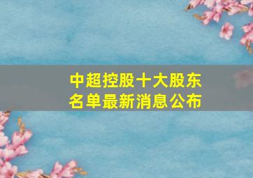 中超控股十大股东名单最新消息公布