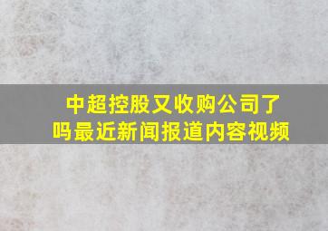 中超控股又收购公司了吗最近新闻报道内容视频