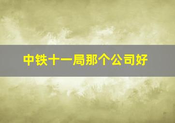 中铁十一局那个公司好