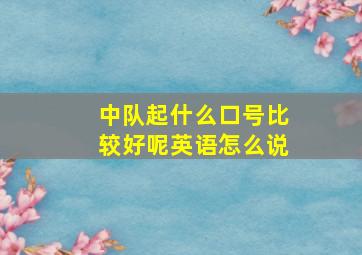 中队起什么口号比较好呢英语怎么说