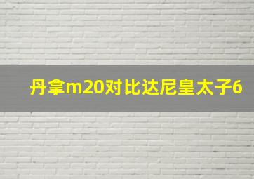 丹拿m20对比达尼皇太子6