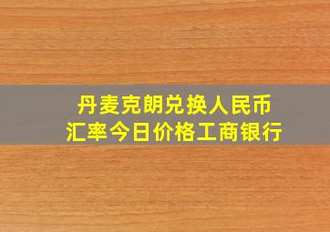 丹麦克朗兑换人民币汇率今日价格工商银行