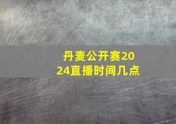 丹麦公开赛2024直播时间几点