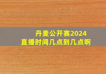 丹麦公开赛2024直播时间几点到几点啊