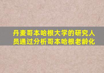 丹麦哥本哈根大学的研究人员通过分析哥本哈根老龄化