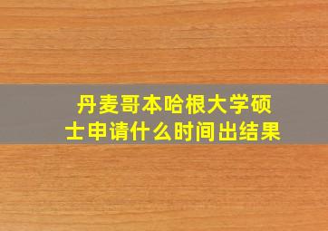 丹麦哥本哈根大学硕士申请什么时间出结果