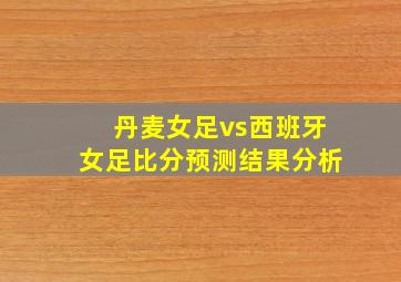 丹麦女足vs西班牙女足比分预测结果分析