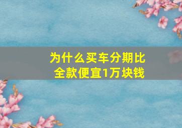 为什么买车分期比全款便宜1万块钱