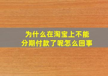 为什么在淘宝上不能分期付款了呢怎么回事