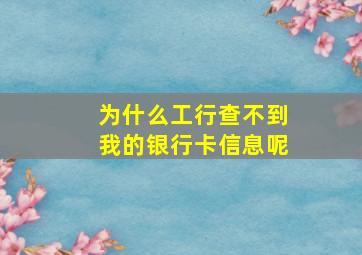 为什么工行查不到我的银行卡信息呢