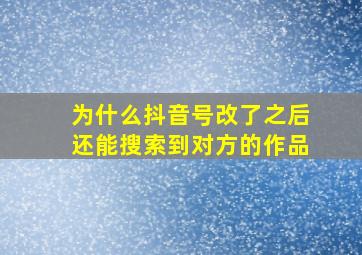 为什么抖音号改了之后还能搜索到对方的作品