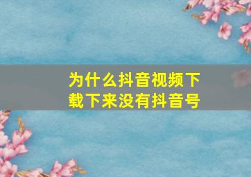 为什么抖音视频下载下来没有抖音号