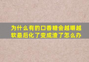 为什么有的口香糖会越嚼越软最后化了变成渣了怎么办