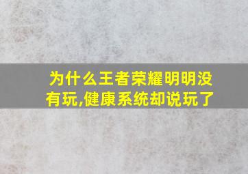 为什么王者荣耀明明没有玩,健康系统却说玩了