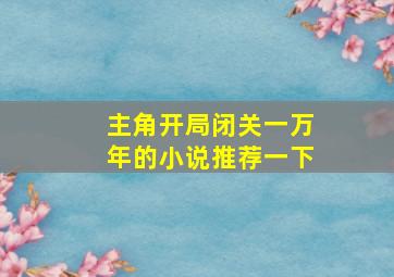 主角开局闭关一万年的小说推荐一下