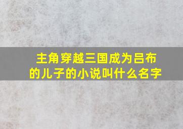 主角穿越三国成为吕布的儿子的小说叫什么名字