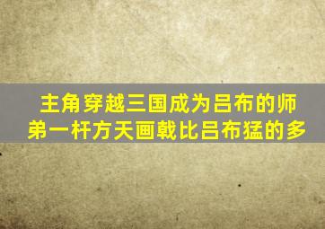 主角穿越三国成为吕布的师弟一杆方天画戟比吕布猛的多