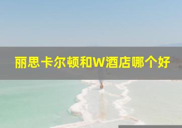 丽思卡尔顿和W酒店哪个好