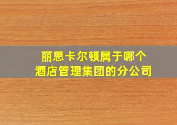 丽思卡尔顿属于哪个酒店管理集团的分公司