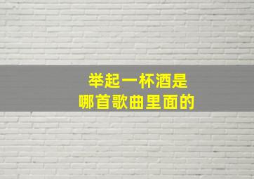 举起一杯酒是哪首歌曲里面的