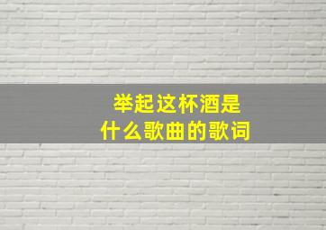 举起这杯酒是什么歌曲的歌词